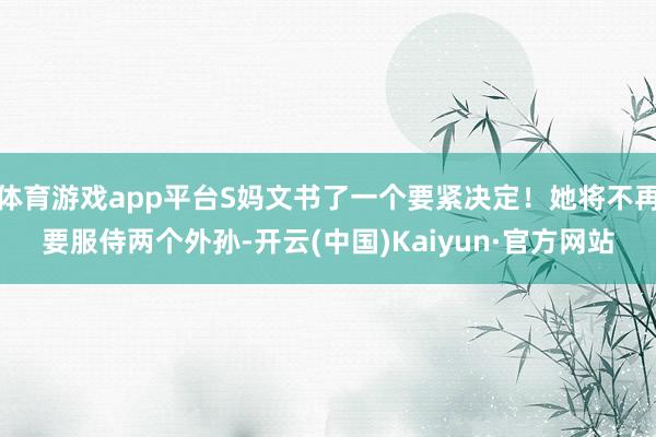 体育游戏app平台S妈文书了一个要紧决定！她将不再要服侍两个外孙-开云(中国)Kaiyun·官方网站