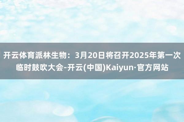 开云体育派林生物：3月20日将召开2025年第一次临时鼓吹大会-开云(中国)Kaiyun·官方网站