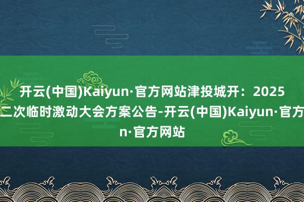 开云(中国)Kaiyun·官方网站津投城开：2025年第二次临时激动大会方案公告-开云(中国)Kaiyun·官方网站