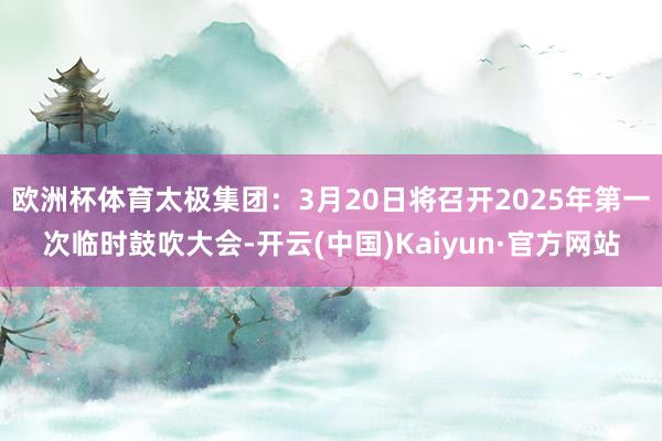 欧洲杯体育太极集团：3月20日将召开2025年第一次临时鼓吹大会-开云(中国)Kaiyun·官方网站