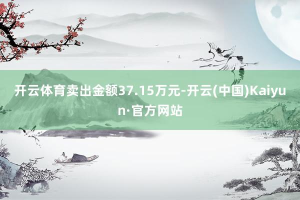 开云体育卖出金额37.15万元-开云(中国)Kaiyun·官方网站