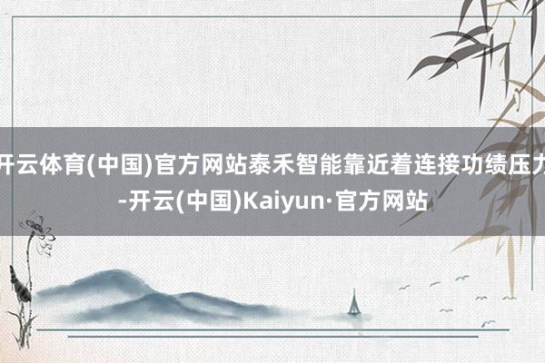 开云体育(中国)官方网站泰禾智能靠近着连接功绩压力-开云(中国)Kaiyun·官方网站