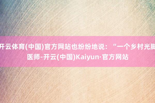 开云体育(中国)官方网站也纷纷地说：“一个乡村光脚医师-开云(中国)Kaiyun·官方网站