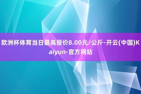 欧洲杯体育当日最高报价8.00元/公斤-开云(中国)Kaiyun·官方网站